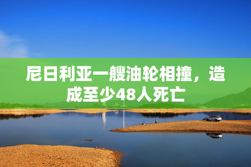 尼日利亚一艘油轮相撞，造成至少48人死亡