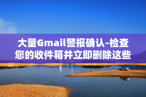 大量Gmail警报确认-检查您的收件箱并立即删除这些电子邮件