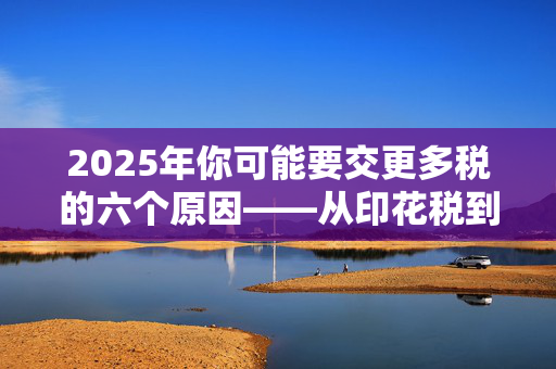 2025年你可能要交更多税的六个原因——从印花税到烟酒