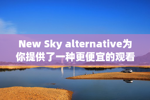 New Sky alternative为你提供了一种更便宜的观看电视和Netflix的方式