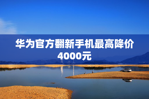 华为官方翻新手机最高降价4000元