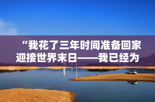 “我花了三年时间准备回家迎接世界末日——我已经为任何情况做好了准备。”