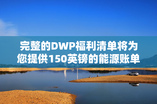 完整的DWP福利清单将为您提供150英镑的能源账单帮助