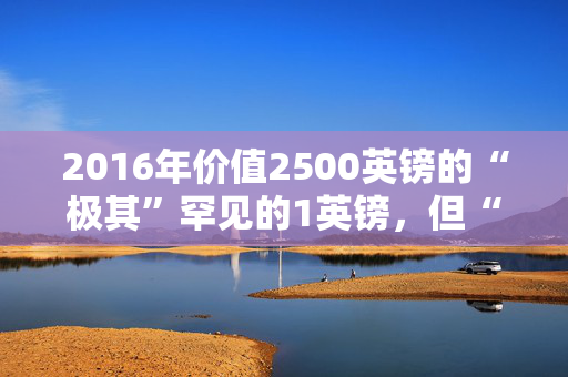 2016年价值2500英镑的“极其”罕见的1英镑，但“错误”很难发现