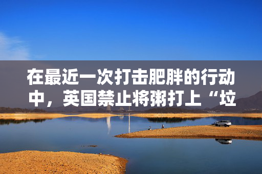 在最近一次打击肥胖的行动中，英国禁止将粥打上“垃圾食品”的标签