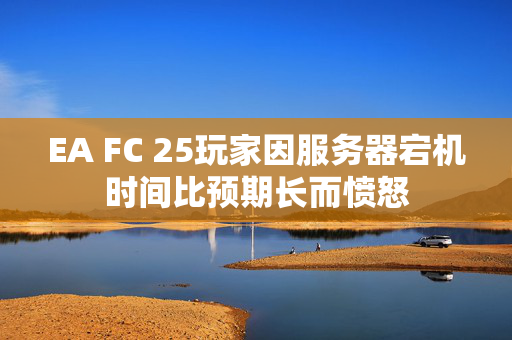 EA FC 25玩家因服务器宕机时间比预期长而愤怒