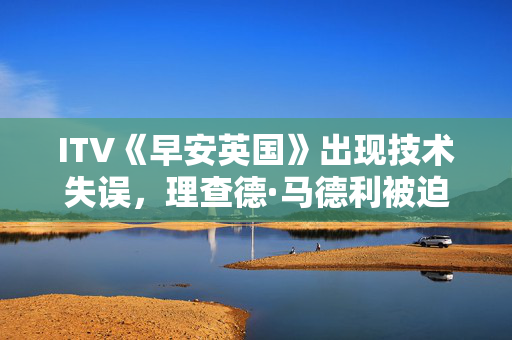 ITV《早安英国》出现技术失误，理查德·马德利被迫介入