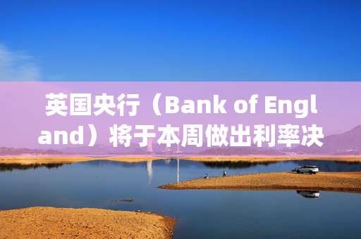 英国央行（Bank of England）将于本周做出利率决定——但它会再次降息吗？