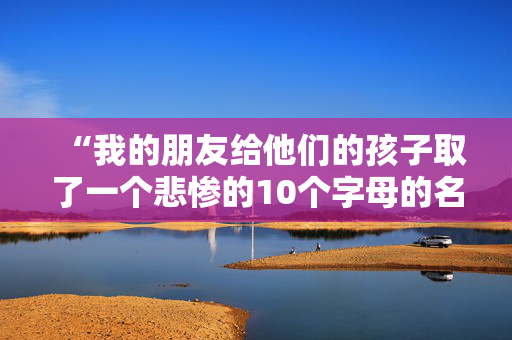 “我的朋友给他们的孩子取了一个悲惨的10个字母的名字——听起来像学校的一个科目。”