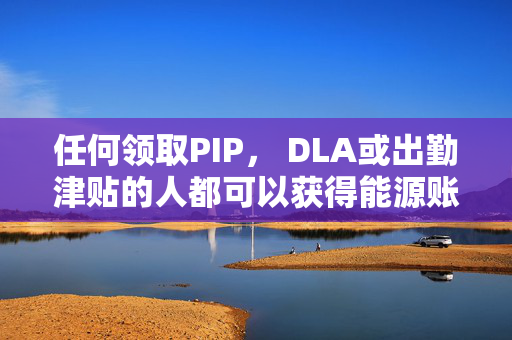 任何领取PIP， DLA或出勤津贴的人都可以获得能源账单帮助-你必须住在哪里