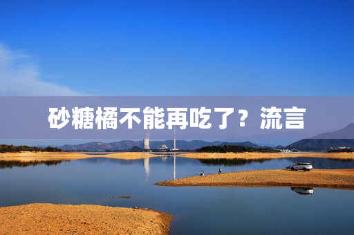 砂糖橘不能再吃了？流言