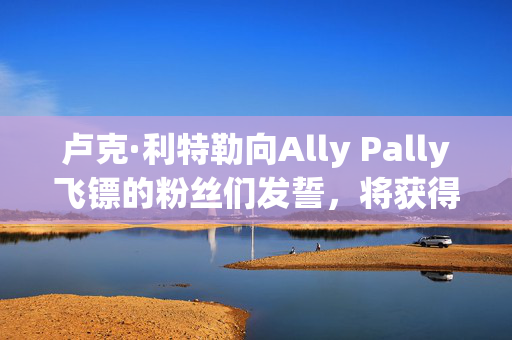 卢克·利特勒向Ally Pally飞镖的粉丝们发誓，将获得6万英镑的奖金