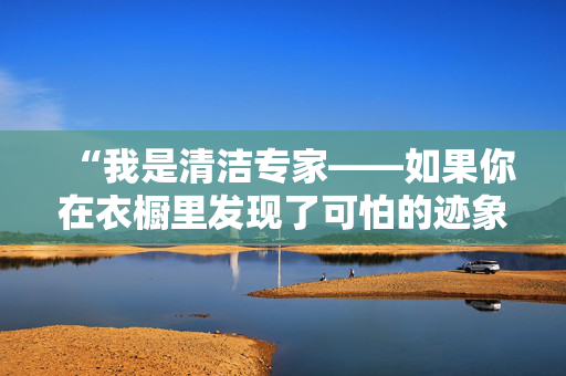 “我是清洁专家——如果你在衣橱里发现了可怕的迹象，你应该迅速采取行动。”