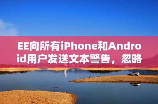 EE向所有iPhone和Android用户发送文本警告，忽略它将付出高昂的代价