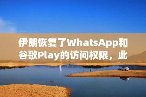 伊朗恢复了WhatsApp和谷歌Play的访问权限，此前这两款软件在抗议中被禁