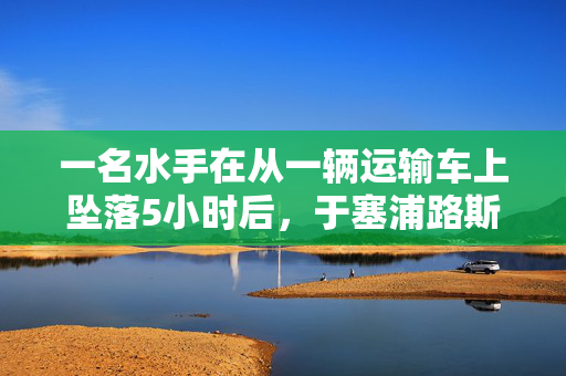 一名水手在从一辆运输车上坠落5小时后，于塞浦路斯附近海域获救