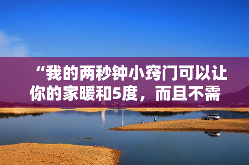 “我的两秒钟小窍门可以让你的家暖和5度，而且不需要额外的费用。”