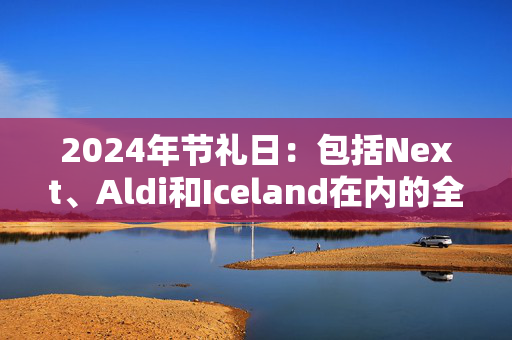 2024年节礼日：包括Next、Aldi和Iceland在内的全部关门商店名单